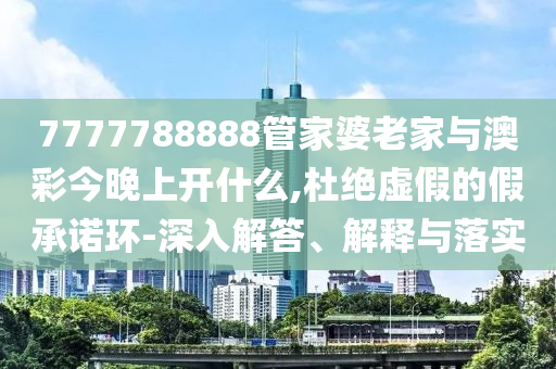 7777788888管家婆老家與澳彩今晚上開(kāi)什么,杜絕虛假的假承諾環(huán)-深入解答、解釋與落實(shí)